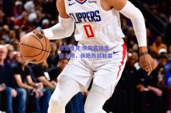 极速电竞:快船客场击败太阳，领跑西部联盟