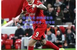 极速电竞:利物浦主场艰辛战胜对手，保持领先优势